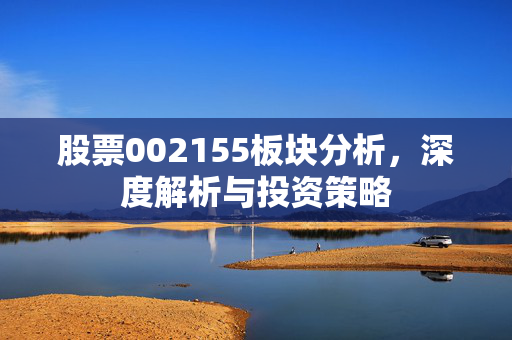 股票002155板块分析，深度解析与投资策略
