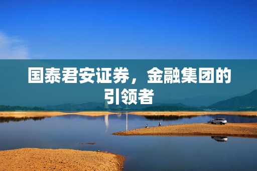 国泰君安证券，金融集团的引领者
