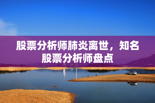 股票分析师肺炎离世，知名股票分析师盘点