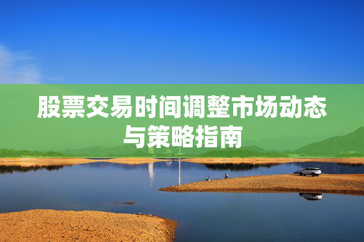 股票交易时间调整市场动态与策略指南