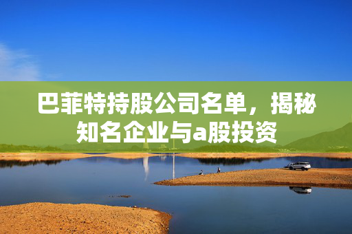 巴菲特持股公司名单，揭秘知名企业与a股投资