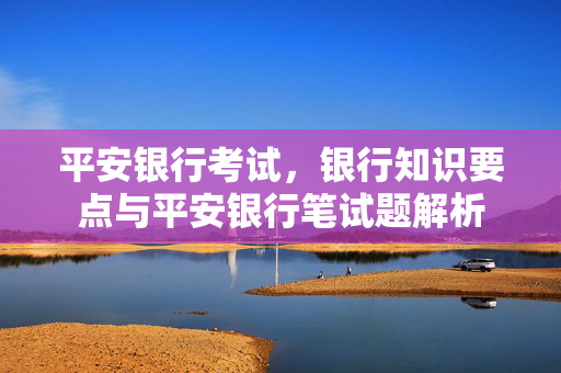 平安银行考试，银行知识要点与平安银行笔试题解析