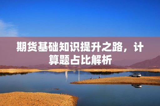 期货基础知识提升之路，计算题占比解析