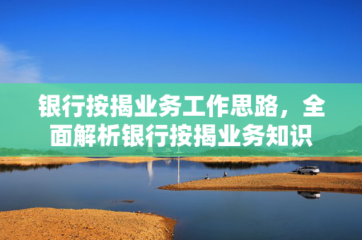 银行按揭业务工作思路，全面解析银行按揭业务知识
