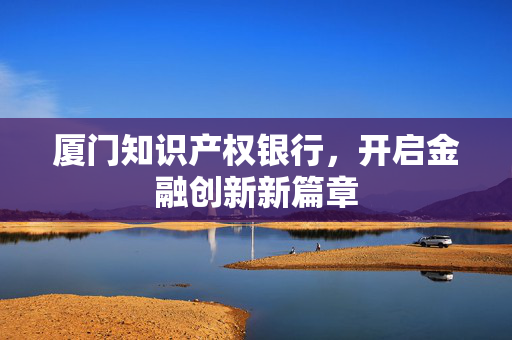 厦门知识产权银行，开启金融创新新篇章