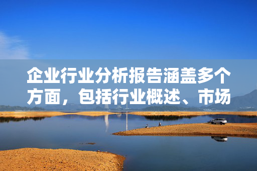 企业行业分析报告涵盖多个方面，包括行业概述、市场趋势、竞争格局、行业动态、发展趋势等。