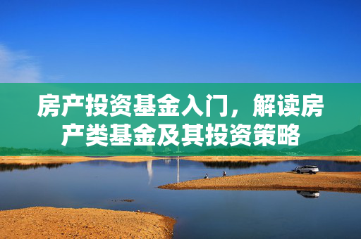 房产投资基金入门，解读房产类基金及其投资策略