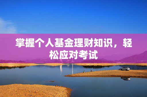 掌握个人基金理财知识，轻松应对考试
