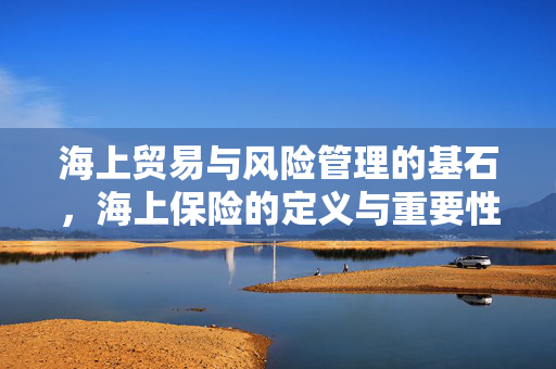 海上贸易与风险管理的基石，海上保险的定义与重要性