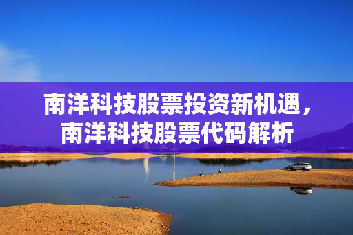 南洋科技股票投资新机遇，南洋科技股票代码解析