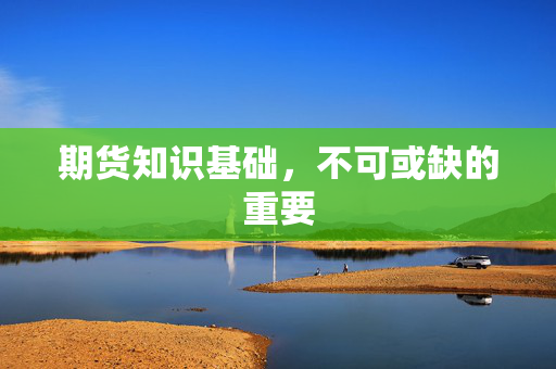 期货知识基础，不可或缺的重要