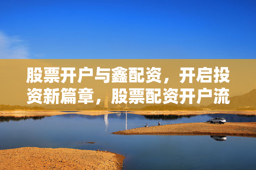 股票开户与鑫配资，开启投资新篇章，股票配资开户流程介绍