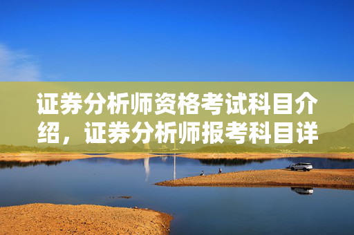 证券分析师资格考试科目介绍，证券分析师报考科目详解