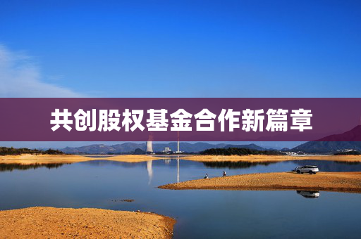 共创股权基金合作新篇章