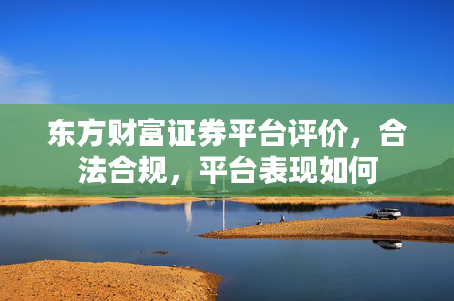 东方财富证券平台评价，合法合规，平台表现如何