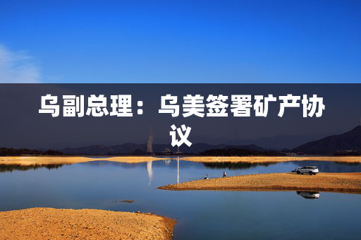 乌副总理：乌美签署矿产协议