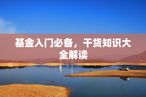 基金入门必备，干货知识大全解读