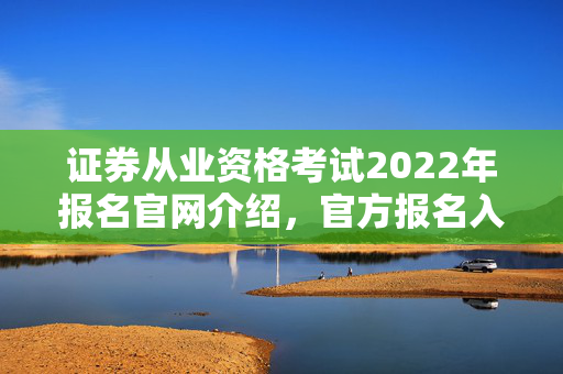 证券从业资格考试2022年报名官网介绍，官方报名入口与流程