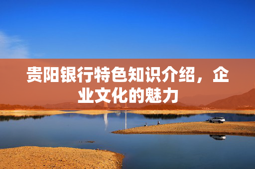 贵阳银行特色知识介绍，企业文化的魅力