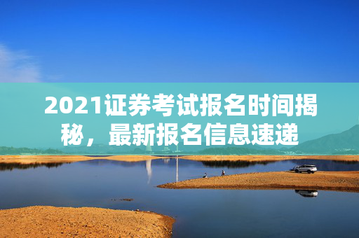 2021证券考试报名时间揭秘，最新报名信息速递