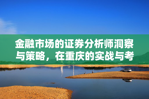 金融市场的证券分析师洞察与策略，在重庆的实战与考试指南
