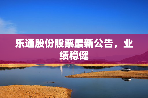 乐通股份股票最新公告，业绩稳健