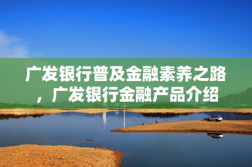 广发银行普及金融素养之路，广发银行金融产品介绍
