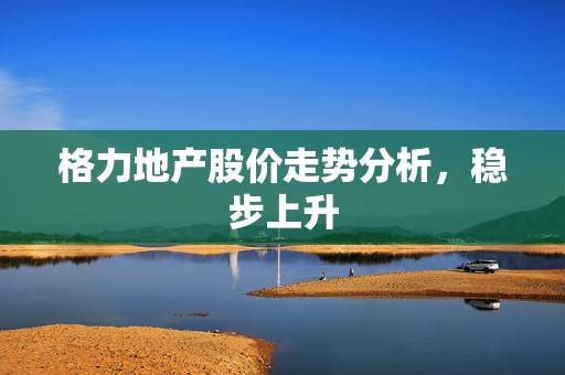 格力地产股价走势分析，稳步上升