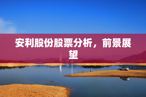 安利股份股票分析，前景展望