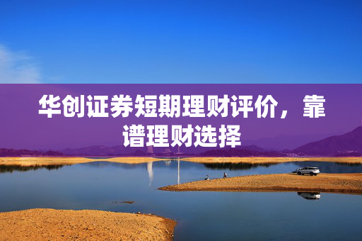 华创证券短期理财评价，靠谱理财选择