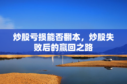 炒股亏损能否翻本，炒股失败后的赢回之路