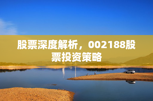 股票深度解析，002188股票投资策略