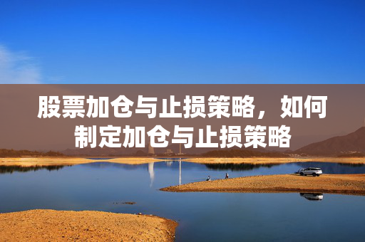 股票加仓与止损策略，如何制定加仓与止损策略