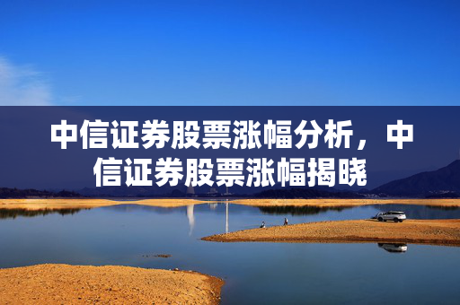 中信证券股票涨幅分析，中信证券股票涨幅揭晓