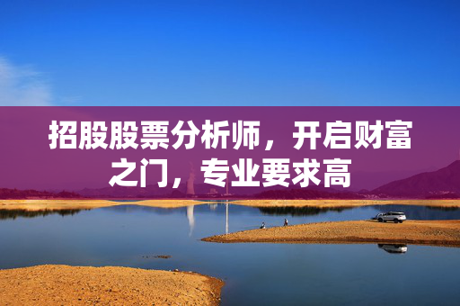 招股股票分析师，开启财富之门，专业要求高