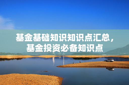基金基础知识知识点汇总，基金投资必备知识点