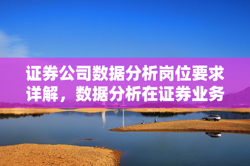 证券公司数据分析岗位要求详解，数据分析在证券业务中的核心职责与任务