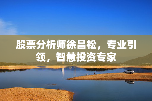 股票分析师徐昌松，专业引领，智慧投资专家