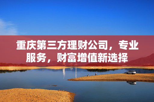 重庆第三方理财公司，专业服务，财富增值新选择
