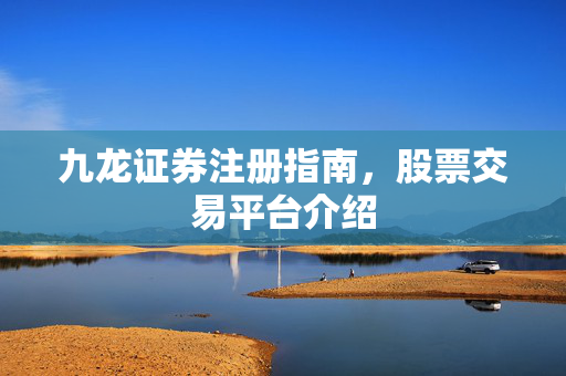 九龙证券注册指南，股票交易平台介绍