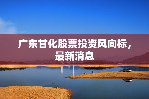 广东甘化股票投资风向标，最新消息