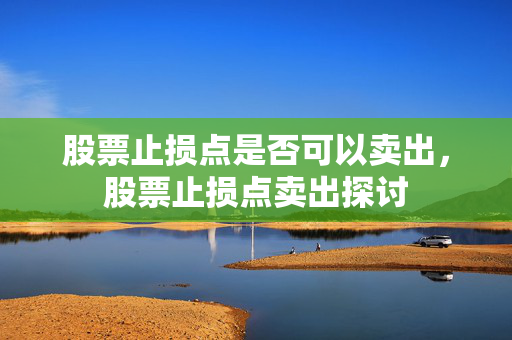 股票止损点是否可以卖出，股票止损点卖出探讨