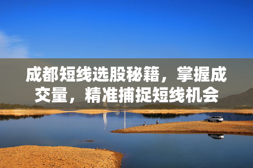 成都短线选股秘籍，掌握成交量，精准捕捉短线机会