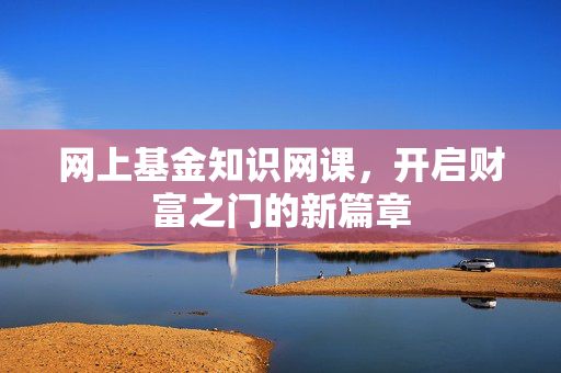 网上基金知识网课，开启财富之门的新篇章
