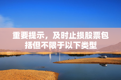 重要提示，及时止损股票包括但不限于以下类型