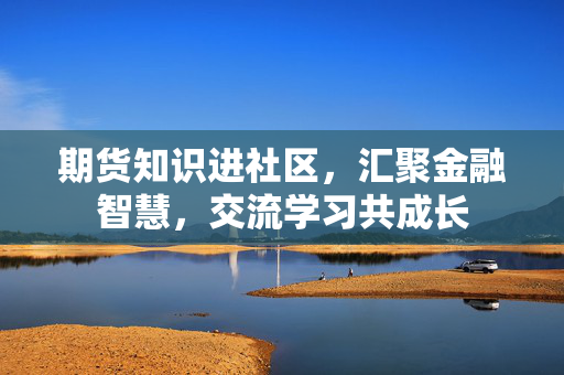 期货知识进社区，汇聚金融智慧，交流学习共成长