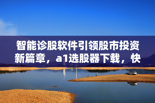 智能诊股软件引领股市投资新篇章，a1选股器下载，快速诊断股票市场新篇章