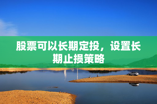 股票可以长期定投，设置长期止损策略