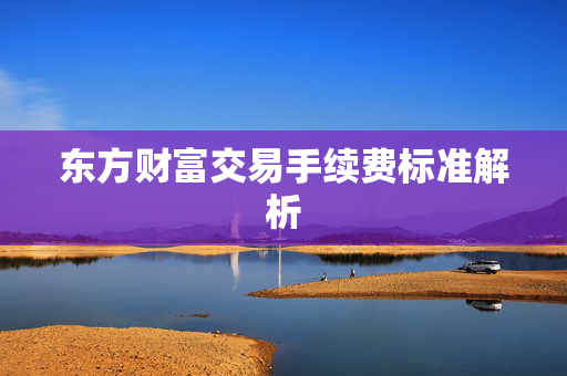 东方财富交易手续费标准解析