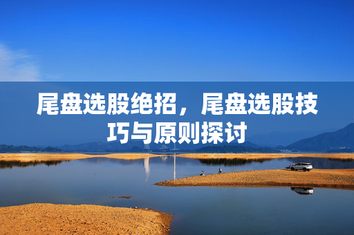 尾盘选股绝招，尾盘选股技巧与原则探讨